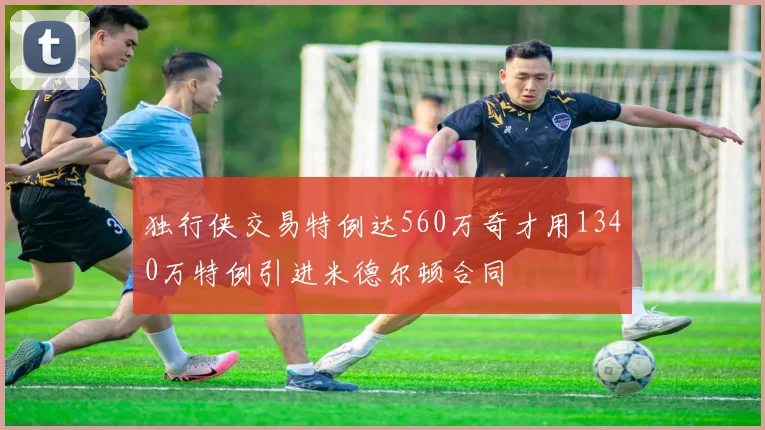 独行侠交易特例达560万奇才用1340万特例引进米德尔顿合同