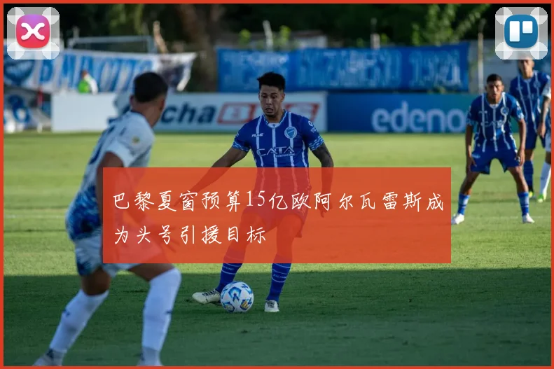 巴黎夏窗预算15亿欧阿尔瓦雷斯成为头号引援目标