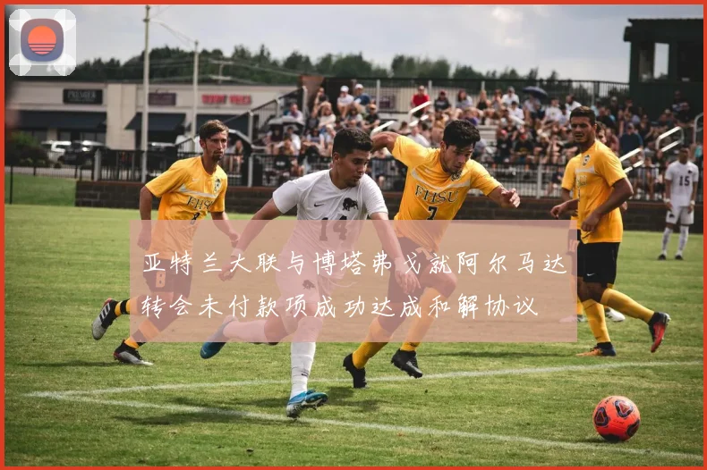 亚特兰大联与博塔弗戈就阿尔马达转会未付款项成功达成和解协议