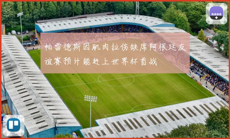 帕雷德斯因肌肉拉伤缺席阿根廷友谊赛预计能赶上世界杯首战