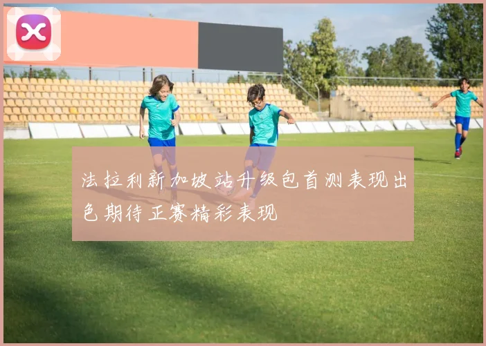 法拉利新加坡站升级包首测表现出色期待正赛精彩表现