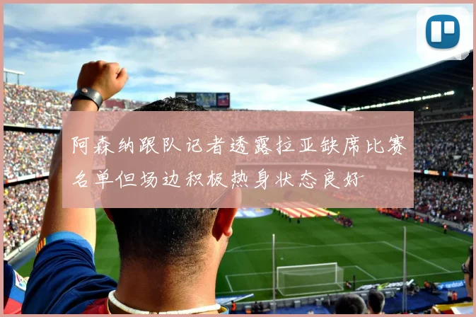 阿森纳跟队记者透露拉亚缺席比赛名单但场边积极热身状态良好
