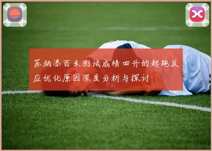 苏炳添百米测试成绩回升的起跑反应优化原因深度分析与探讨