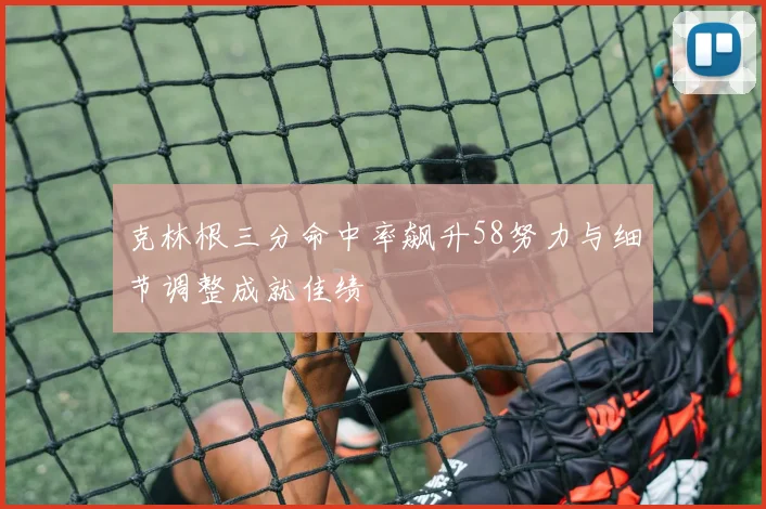 克林根三分命中率飙升58努力与细节调整成就佳绩