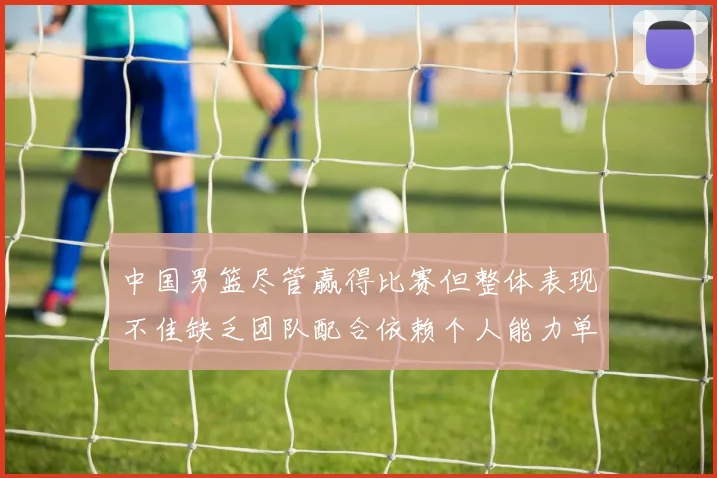 中国男篮尽管赢得比赛但整体表现不佳缺乏团队配合依赖个人能力单打成效有限