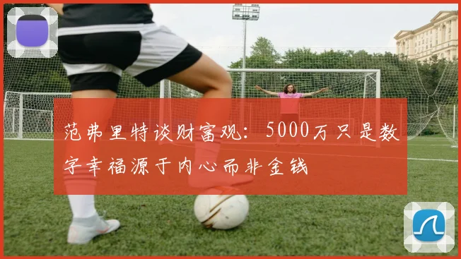 范弗里特谈财富观：5000万只是数字幸福源于内心而非金钱