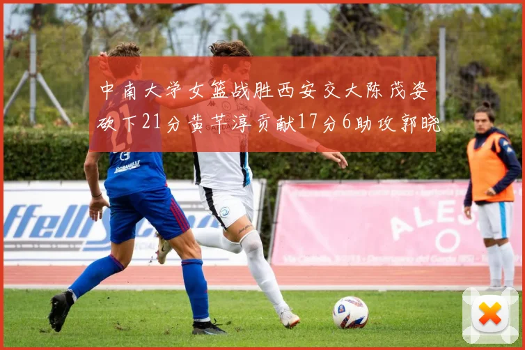 中南大学女篮战胜西安交大陈茂姿砍下21分黄芊淳贡献17分6助攻郭晓妮18分表现出色