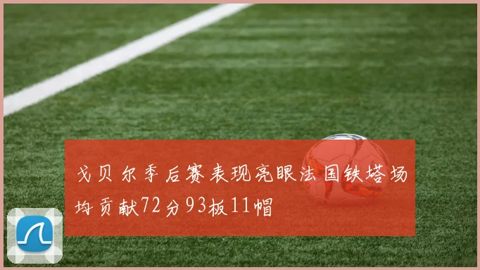 戈贝尔季后赛表现亮眼法国铁塔场均贡献72分93板11帽
