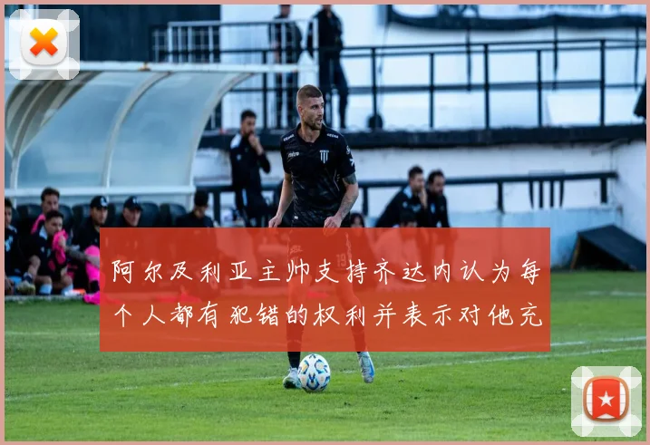 阿尔及利亚主帅支持齐达内认为每个人都有犯错的权利并表示对他充满信心