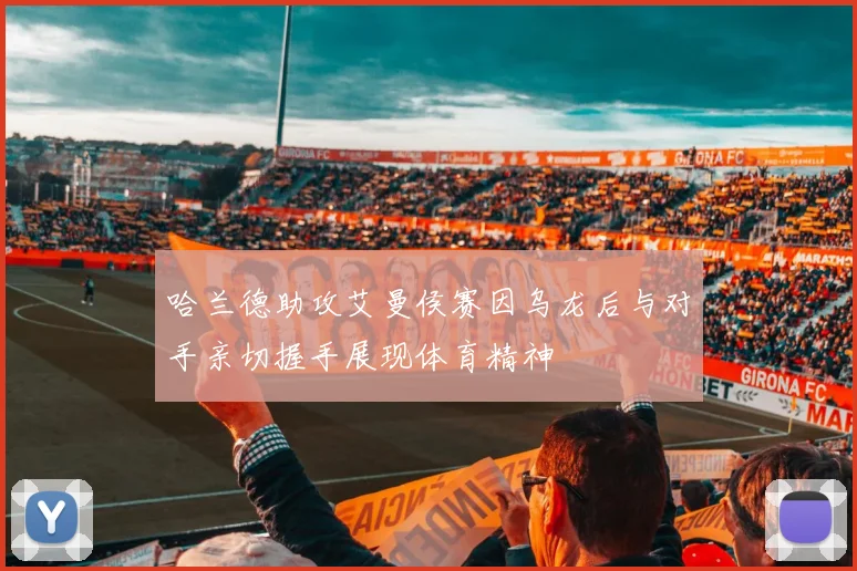 哈兰德助攻艾曼侯赛因乌龙后与对手亲切握手展现体育精神