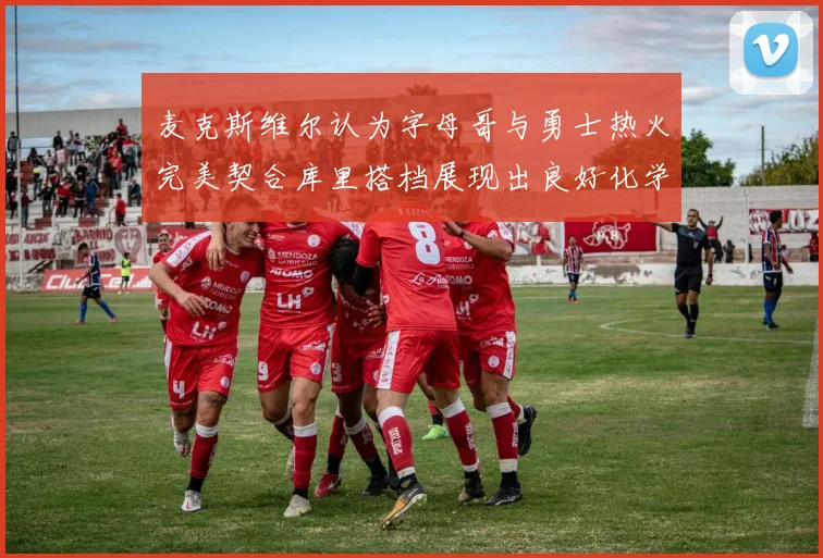 麦克斯维尔认为字母哥与勇士热火完美契合库里搭档展现出良好化学反应