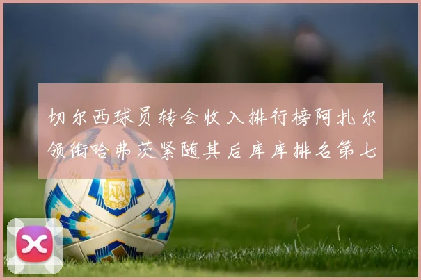 切尔西球员转会收入排行榜阿扎尔领衔哈弗茨紧随其后库库排名第七