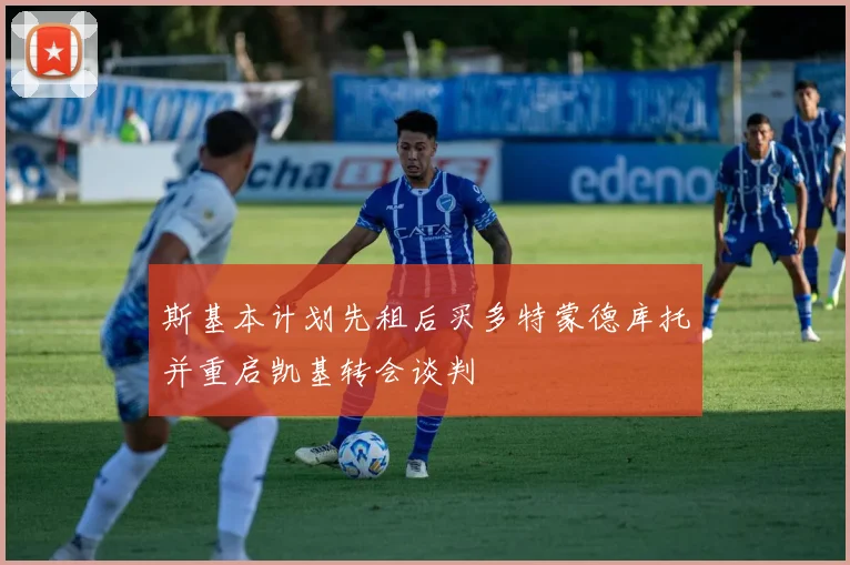 斯基本计划先租后买多特蒙德库托并重启凯基转会谈判