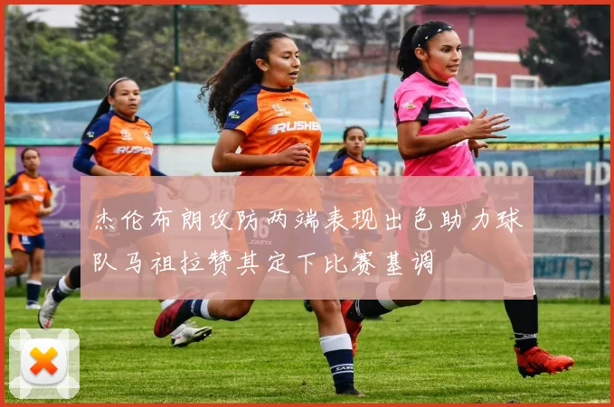 杰伦布朗攻防两端表现出色助力球队马祖拉赞其定下比赛基调
