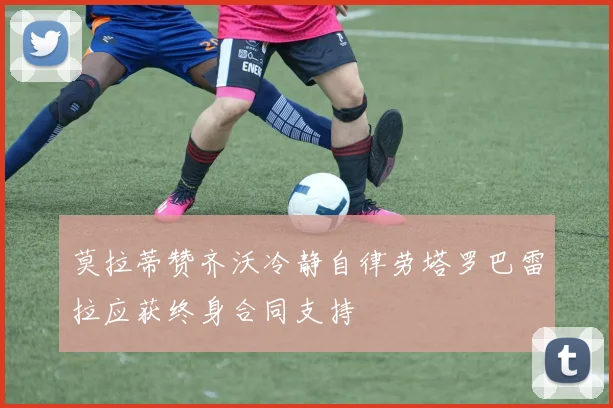 莫拉蒂赞齐沃冷静自律劳塔罗巴雷拉应获终身合同支持