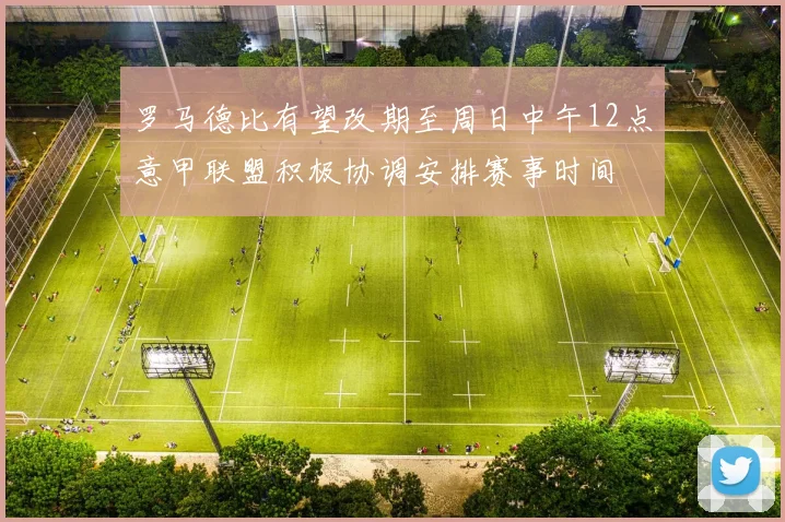 罗马德比有望改期至周日中午12点意甲联盟积极协调安排赛事时间