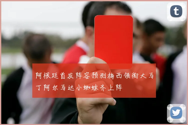 阿根廷首发阵容预测梅西领衔大马丁阿尔马达小蜘蛛齐上阵