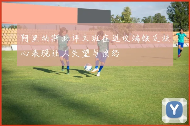 阿里纳斯批评文班在进攻端缺乏核心表现让人失望与愤怒