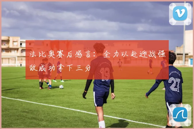 法比奥赛后感言：全力以赴迎战强敌成功拿下三分