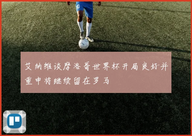 艾纳维谈摩洛哥世界杯开局良好并重申将继续留在罗马