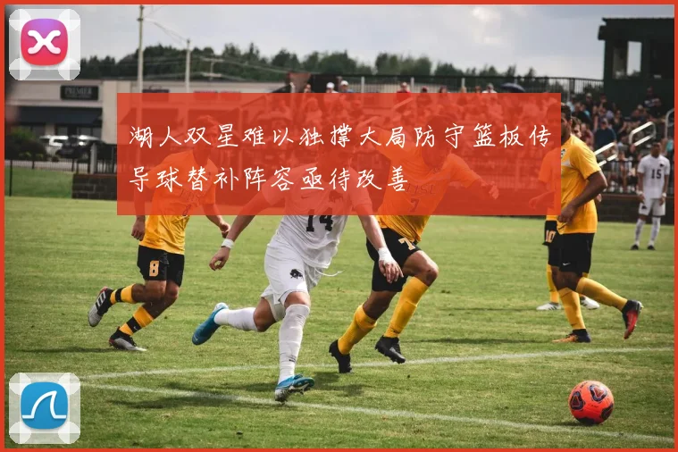 湖人双星难以独撑大局防守篮板传导球替补阵容亟待改善