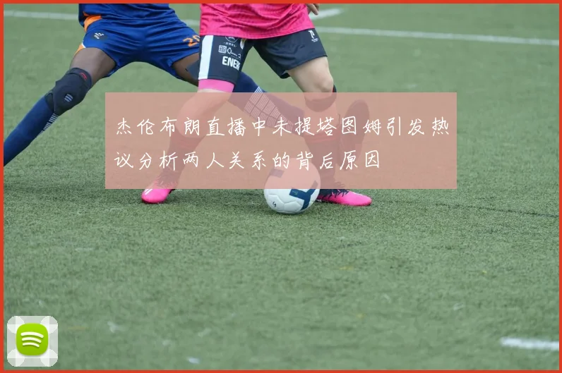 杰伦布朗直播中未提塔图姆引发热议分析两人关系的背后原因