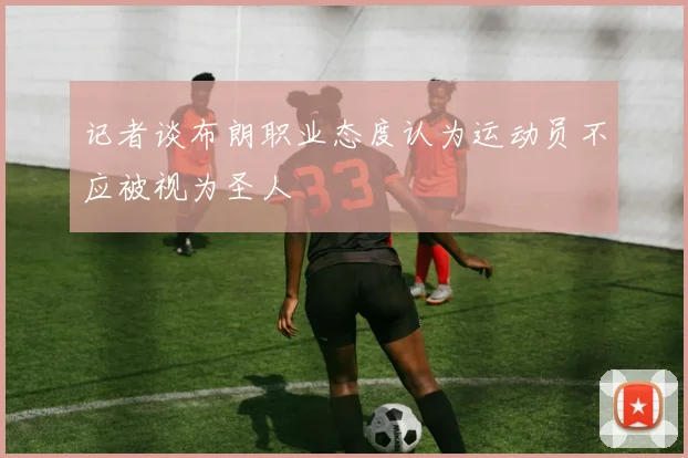 记者谈布朗职业态度认为运动员不应被视为圣人