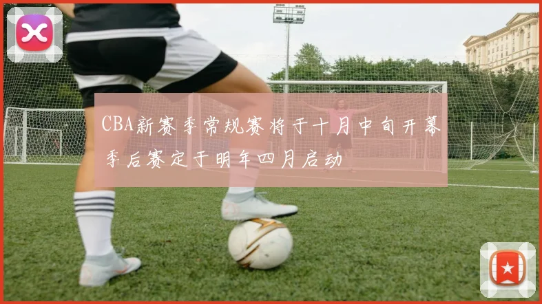 CBA新赛季常规赛将于十月中旬开幕季后赛定于明年四月启动