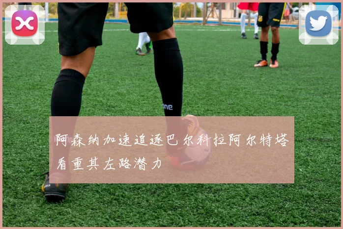 阿森纳加速追逐巴尔科拉阿尔特塔看重其左路潜力