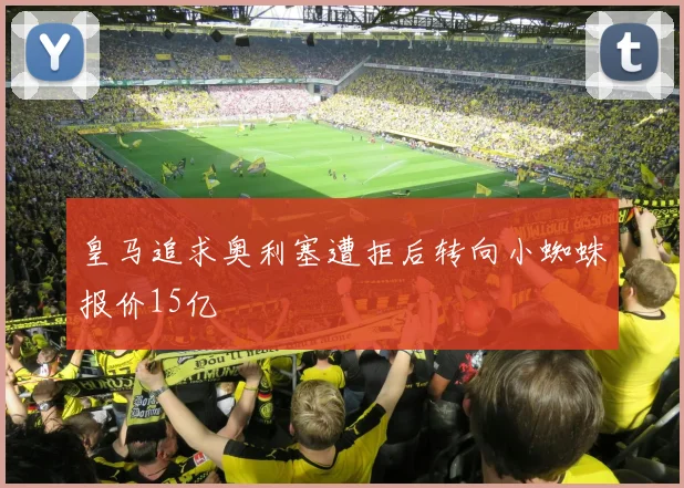 皇马追求奥利塞遭拒后转向小蜘蛛报价15亿