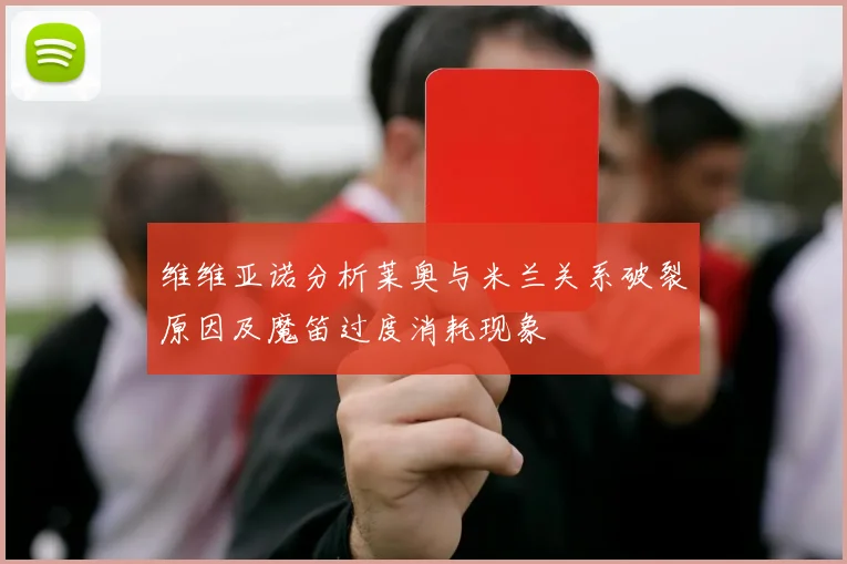 维维亚诺分析莱奥与米兰关系破裂原因及魔笛过度消耗现象