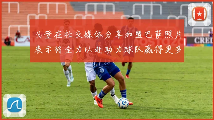 戈登在社交媒体分享加盟巴萨照片表示将全力以赴助力球队赢得更多荣誉