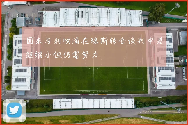 国米与利物浦在琼斯转会谈判中差距缩小但仍需努力